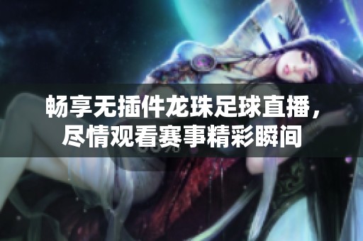 畅享无插件龙珠足球直播，尽情观看赛事精彩瞬间