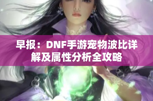 早报：DNF手游宠物波比详解及属性分析全攻略