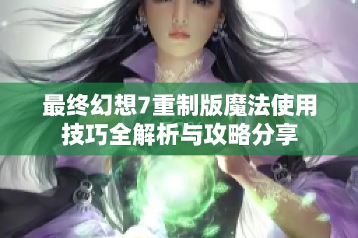 最终幻想7重制版魔法使用技巧全解析与攻略分享
