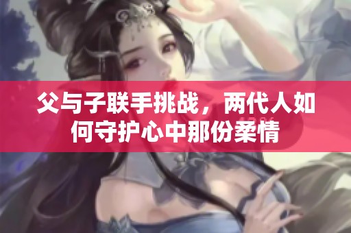 父与子联手挑战，两代人如何守护心中那份柔情