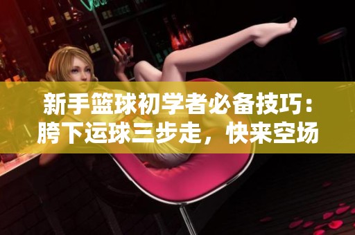 新手篮球初学者必备技巧：胯下运球三步走，快来空场练习！