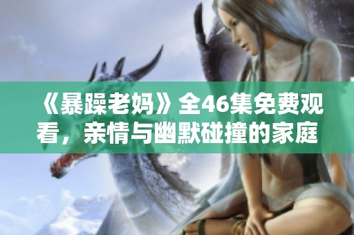 《暴躁老妈》全46集免费观看，亲情与幽默碰撞的家庭剧大赏