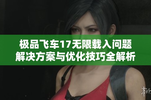 极品飞车17无限载入问题解决方案与优化技巧全解析