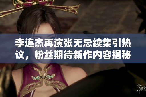 李连杰再演张无忌续集引热议，粉丝期待新作内容揭秘