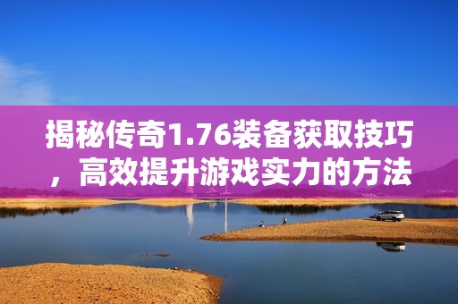 揭秘传奇1.76装备获取技巧,高效提升游戏实力的方法 揭秘传奇1.76装备获取技巧,高效提升游戏实力的方法