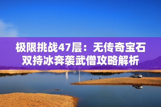 极限挑战47层：无传奇宝石双持冰奔袭武僧攻略解析