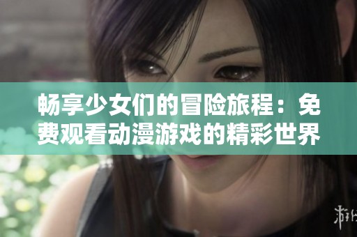 畅享少女们的冒险旅程：免费观看动漫游戏的精彩世界