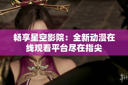 畅享星空影院：全新动漫在线观看平台尽在指尖