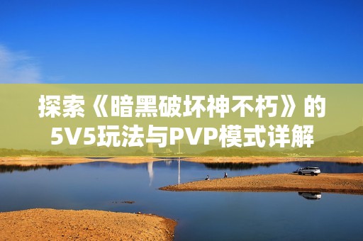 探索《暗黑破坏神不朽》的5V5玩法与PVP模式详解