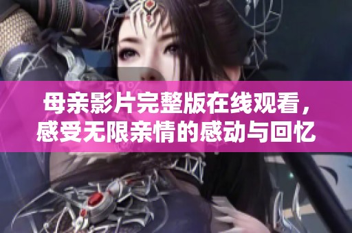 母亲影片完整版在线观看，感受无限亲情的感动与回忆