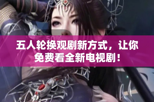 五人轮换观剧新方式，让你免费看全新电视剧！