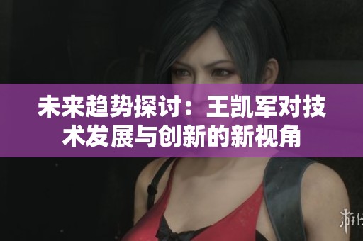 未来趋势探讨:王凯军对技术发展与创新的新视角 未来趋势探讨:王凯军对技术发展与创新的新视角