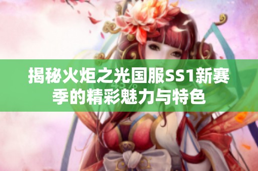 揭秘火炬之光国服SS1新赛季的精彩魅力与特色 揭秘火炬之光国服SS1新赛季的精彩魅力与特色