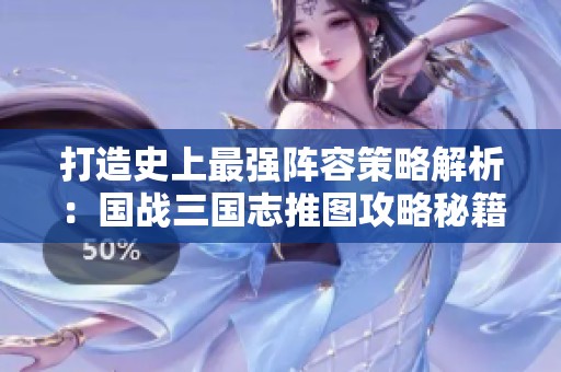 打造史上最强阵容策略解析:国战三国志推图攻略秘籍 打造史上最强阵容策略解析:国战三国志推图攻略秘籍
