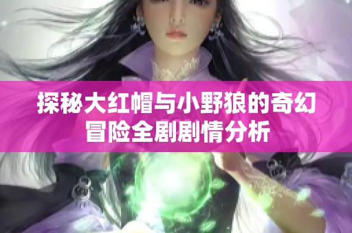 探秘大红帽与小野狼的奇幻冒险全剧剧情分析