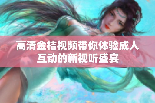 高清金桔视频带你体验成人互动的新视听盛宴