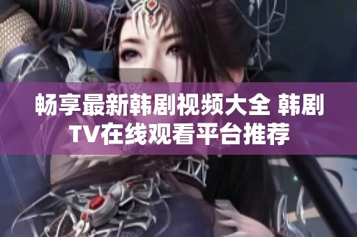 畅享最新韩剧视频大全 韩剧TV在线观看平台推荐