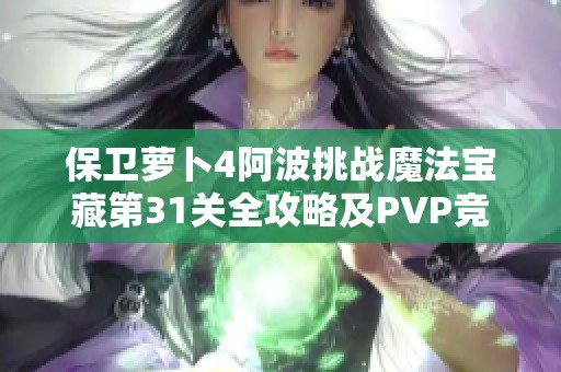 保卫萝卜4阿波挑战魔法宝藏第31关全攻略及PVP竞技场制胜秘诀 保卫萝卜4阿波挑战魔法宝藏第31关全攻略及PVP竞技场制胜秘诀