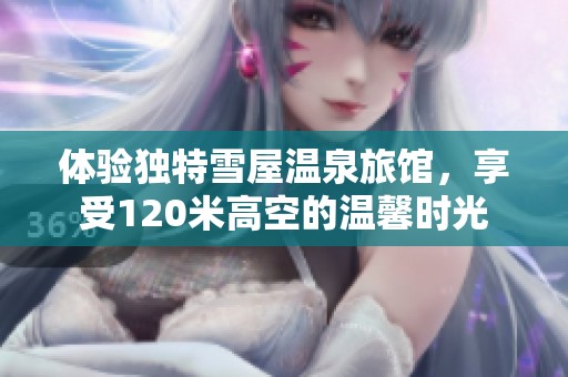 体验独特雪屋温泉旅馆，享受120米高空的温馨时光
