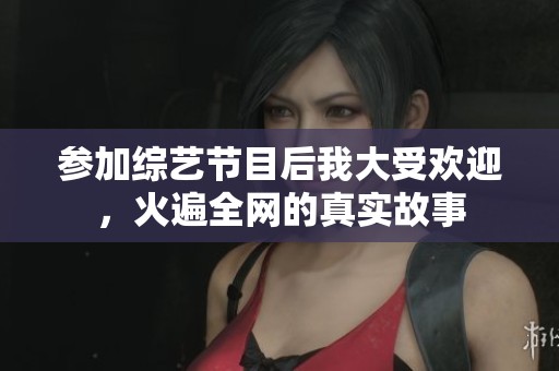 参加综艺节目后我大受欢迎，火遍全网的真实故事