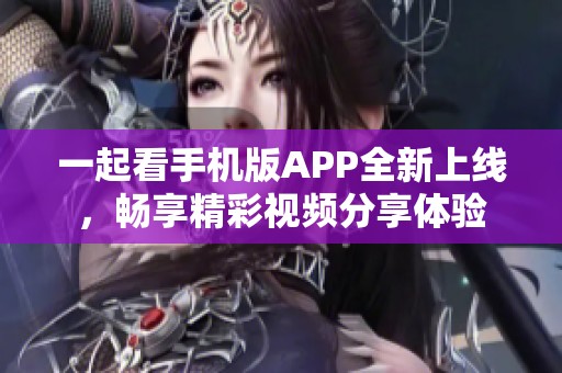 一起看手机版APP全新上线，畅享精彩视频分享体验