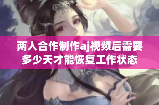 两人合作制作aj视频后需要多少天才能恢复工作状态