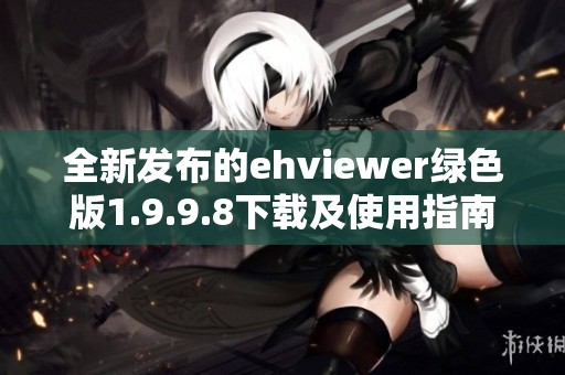 全新发布的ehviewer绿色版1.9.9.8下载及使用指南