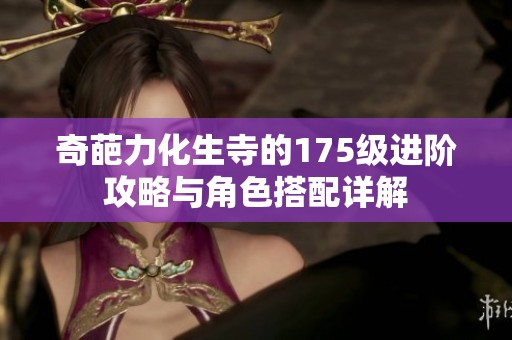 奇葩力化生寺的175级进阶攻略与角色搭配详解 奇葩力化生寺的175级进阶攻略与角色搭配详解