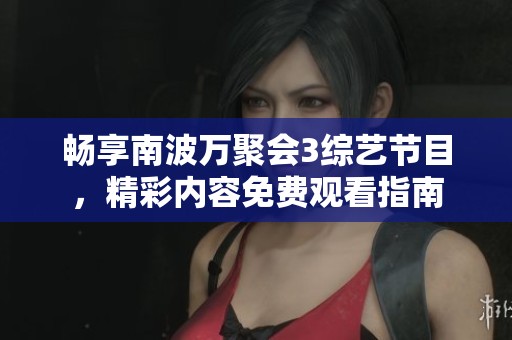 畅享南波万聚会3综艺节目，精彩内容免费观看指南