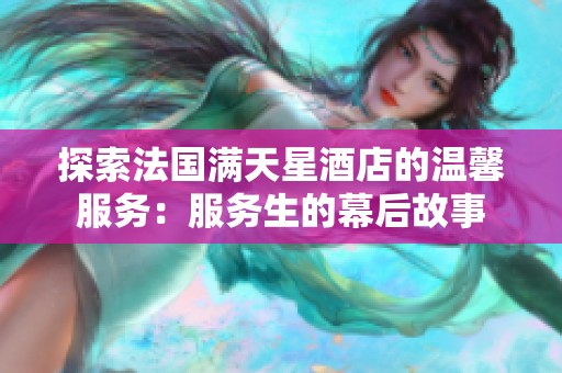 探索法国满天星酒店的温馨服务：服务生的幕后故事