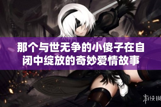 那个与世无争的小傻子在自闭中绽放的奇妙爱情故事