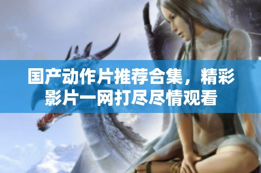 国产动作片推荐合集，精彩影片一网打尽尽情观看