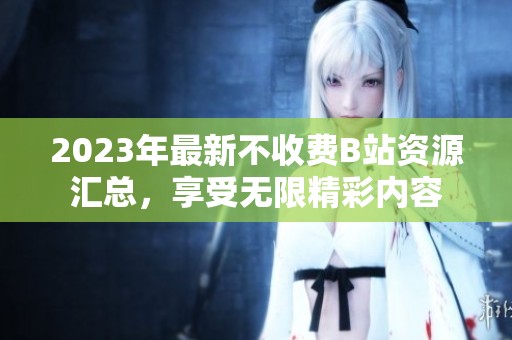 2023年最新不收费B站资源汇总，享受无限精彩内容