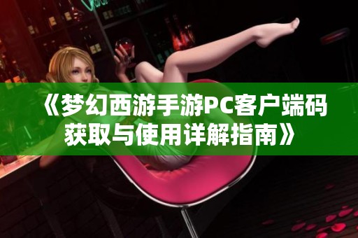 《梦幻西游手游PC客户端码获取与使用详解指南》