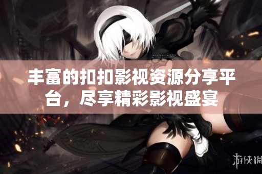 丰富的扣扣影视资源分享平台，尽享精彩影视盛宴