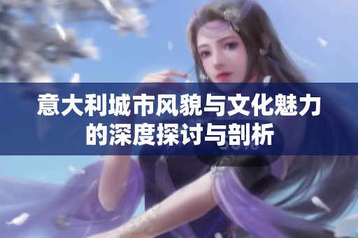 意大利城市风貌与文化魅力的深度探讨与剖析