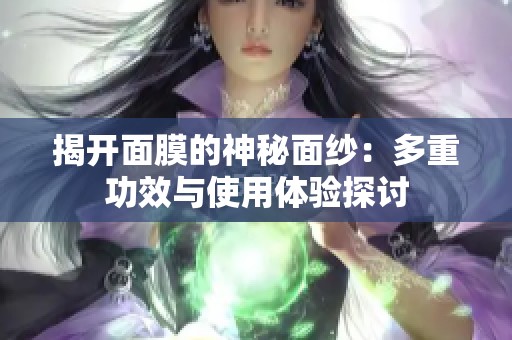 揭开面膜的神秘面纱:多重功效与使用体验探讨 揭开面膜的神秘面纱:多重功效与使用体验探讨