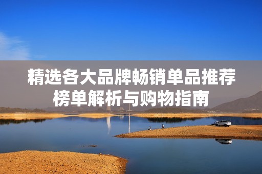 精选各大品牌畅销单品推荐榜单解析与购物指南