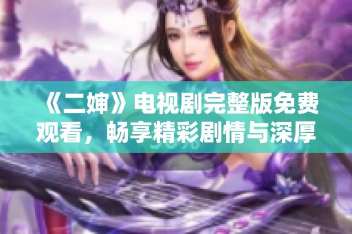 《二婶》电视剧完整版免费观看，畅享精彩剧情与深厚情感
