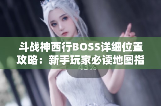 斗战神西行BOSS详细位置攻略:新手玩家必读地图指引 斗战神西行BOSS详细位置攻略:新手玩家必读地图指引