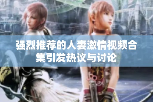 强烈推荐的人妻激情视频合集引发热议与讨论