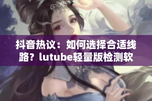 抖音热议:如何选择合适线路?lutube轻量版检测软件帮你解惑 抖音热议:如何选择合适线路?lutube轻量版检测软件帮你解惑