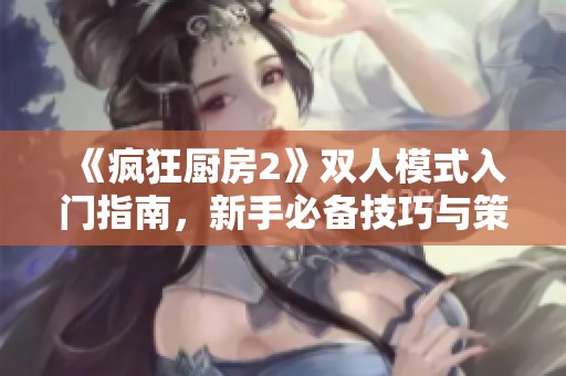《疯狂厨房2》双人模式入门指南，新手必备技巧与策略分享