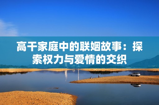 高干家庭中的联姻故事：探索权力与爱情的交织