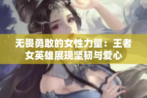 无畏勇敢的女性力量：王者女英雄展现坚韧与爱心