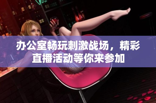 办公室畅玩刺激战场，精彩直播活动等你来参加