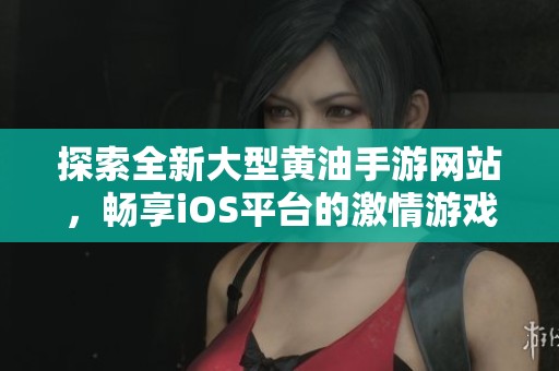 探索全新大型黄油手游网站，畅享iOS平台的激情游戏体验