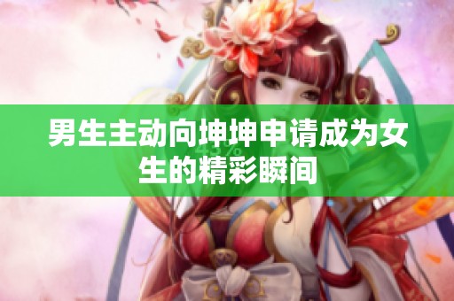 男生主动向坤坤申请成为女生的精彩瞬间