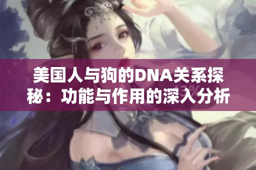 美国人与狗的DNA关系探秘：功能与作用的深入分析
