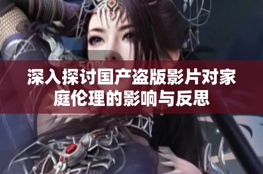 深入探讨国产盗版影片对家庭伦理的影响与反思
